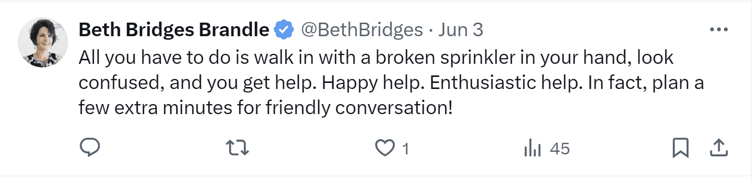 A tweet by Beth Bridges Brandle: "All you have to do is walk in with a broken sprinkler in your hand, look confused, and you get help. Happy help. Enthusiastic help. In fact, plan a few extra minutes for friendly conversation!"