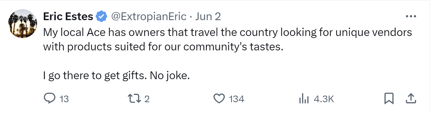A tweet by Eric Estes: "My local Ace has owners that travel the country looking for unique vendors with products suited for our community's tastes. I go there to get gifts. No joke.