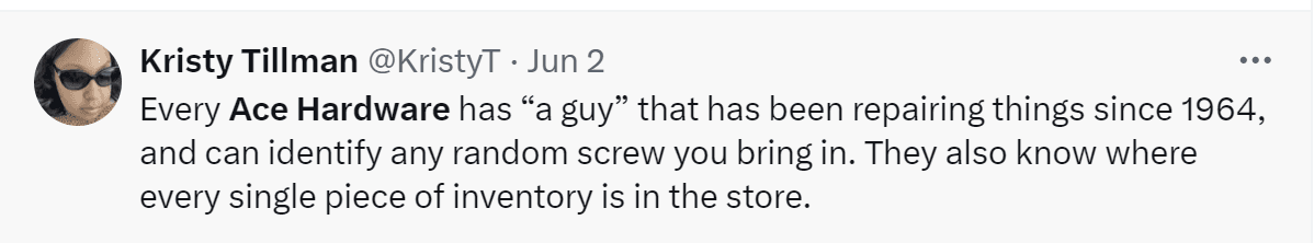A tweet by Kristy Tillman: "Every Ace Hardware has a 'guy' that has been repairing things since 1964, and can identify any random screw you bring in. They also know where every single piece of inventory is in the store."
