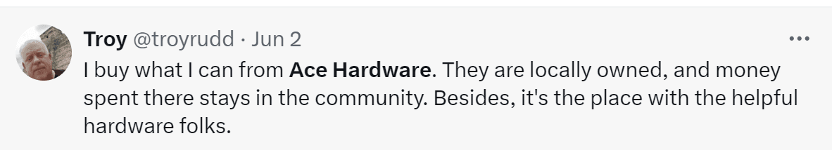 A tweet by Troy: "I buy what I can from Ace Hardware. They are locally owned, and money spent there stays in the community. Besides, it's the place with the helpful hardware folks."