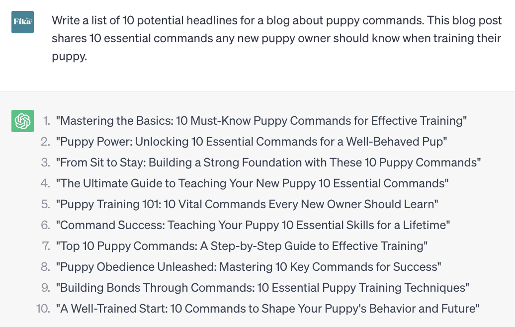 Screenshot of ChatGPT conversations. The user wrote the following input: Write a list of 10 potential headlines for a blog post about puppy commands. This blog post shares 10 essential commands any new puppy owner should know when training their puppy. ChatGPT responded with a numerical list of 10 headlines that could be used for this blog post.