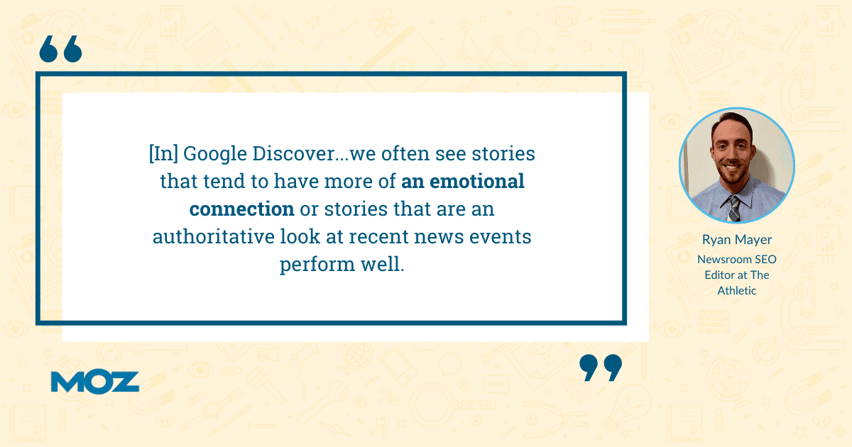 Ryan Mayer quote - "In Google Discover... we often see stories that tend to have more of an emotional connection or stories that are an authoritative look at recent news events perform well"